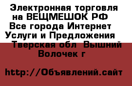 Электронная торговля на ВЕЩМЕШОК.РФ - Все города Интернет » Услуги и Предложения   . Тверская обл.,Вышний Волочек г.